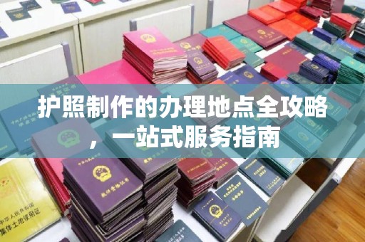 清河护照制作的办理地点全攻略，一站式服务指南