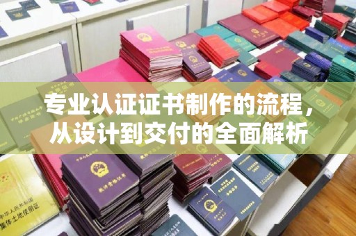 岑巩专业认证证书制作的流程，从设计到交付的全面解析